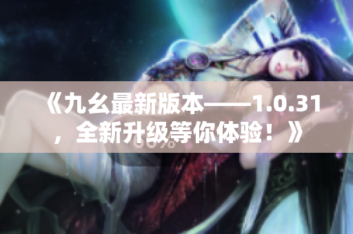 《九幺最新版本——1.0.31，全新升級等你體驗！》