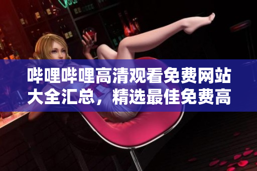 嗶哩嗶哩高清觀看免費網(wǎng)站大全匯總，精選最佳免費高清觀影平臺