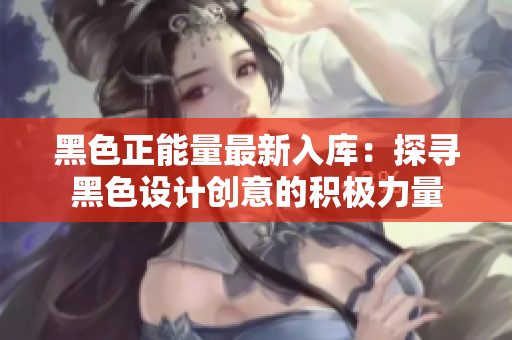 黑色正能量最新入庫：探尋黑色設(shè)計創(chuàng)意的積極力量