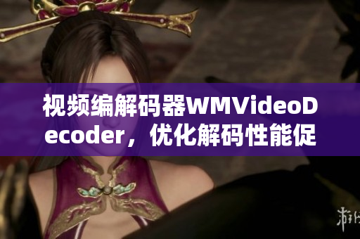 視頻編解碼器WMVideoDecoder，優(yōu)化解碼性能促進(jìn)高清視頻流暢播放