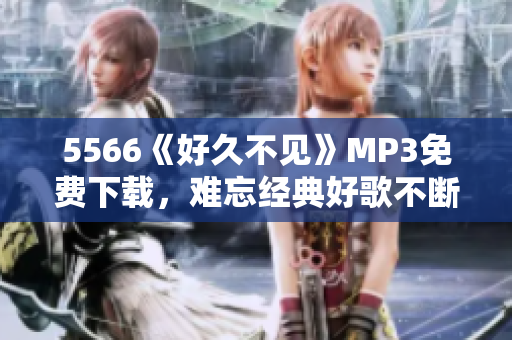 5566《好久不見(jiàn)》MP3免費(fèi)下載，難忘經(jīng)典好歌不斷