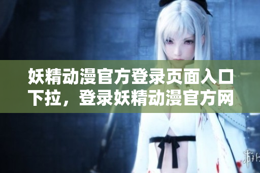 妖精動(dòng)漫官方登錄頁(yè)面入口下拉，登錄妖精動(dòng)漫官方網(wǎng)站的方法介紹