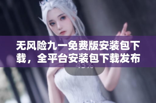 無風險九一免費版安裝包下載，全平臺安裝包下載發(fā)布
