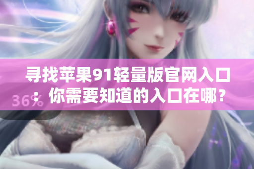 尋找蘋果91輕量版官網(wǎng)入口：你需要知道的入口在哪？