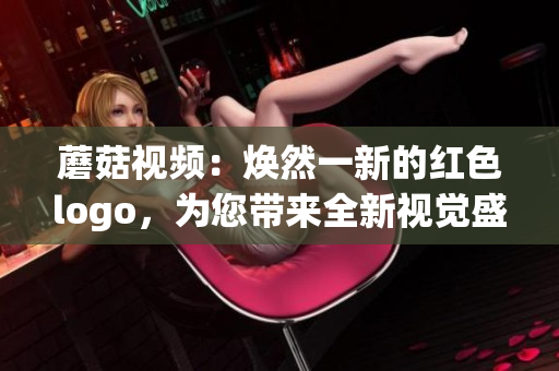 蘑菇視頻：煥然一新的紅色logo，為您帶來全新視覺盛宴