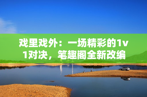 戲里戲外：一場精彩的1v1對決，筆趣閣全新改編