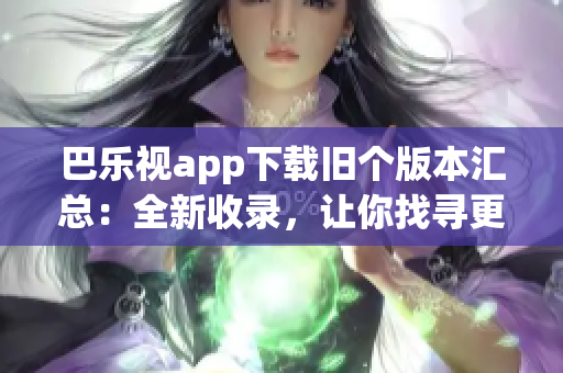 巴樂視app下載舊個版本匯總：全新收錄，讓你找尋更多精彩版本