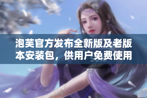 泡芙官方發(fā)布全新版及老版本安裝包，供用戶免費使用