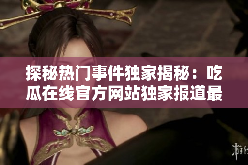 探秘熱門事件獨家揭秘：吃瓜在線官方網(wǎng)站獨家報道最新資訊