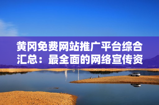 黃岡免費網(wǎng)站推廣平臺綜合匯總：最全面的網(wǎng)絡(luò)宣傳資源整合，助您快速提升知名度和影響力