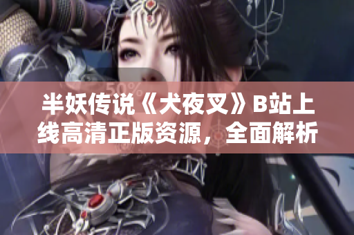 半妖傳說(shuō)《犬夜叉》B站上線高清正版資源，全面解析原著魅力