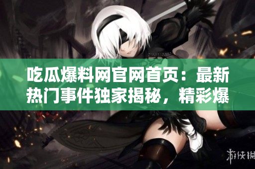吃瓜爆料網(wǎng)官網(wǎng)首頁：最新熱門事件獨家揭秘，精彩爆料等你來！