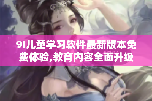 9I兒童學(xué)習(xí)軟件最新版本免費(fèi)體驗(yàn),教育內(nèi)容全面升級(jí)!