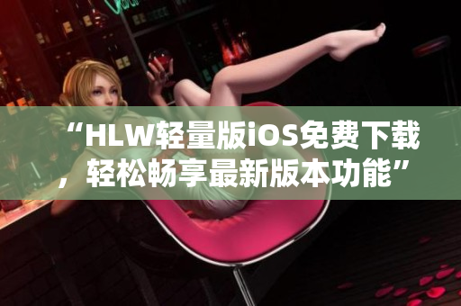 “HLW輕量版iOS免費(fèi)下載，輕松暢享最新版本功能”