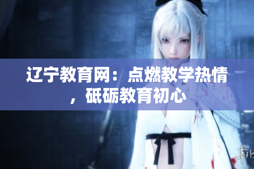 遼寧教育網(wǎng)：點(diǎn)燃教學(xué)熱情，砥礪教育初心