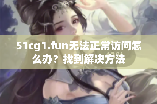 51cg1.fun無法正常訪問怎么辦？找到解決方法