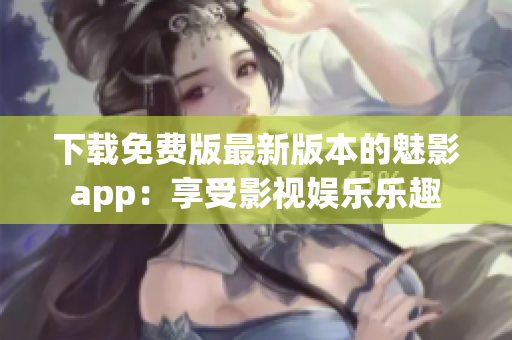 下載免費版最新版本的魅影app：享受影視娛樂樂趣