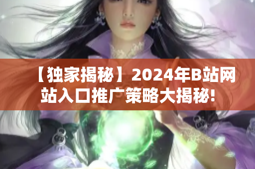 【獨家揭秘】2024年B站網(wǎng)站入口推廣策略大揭秘!
