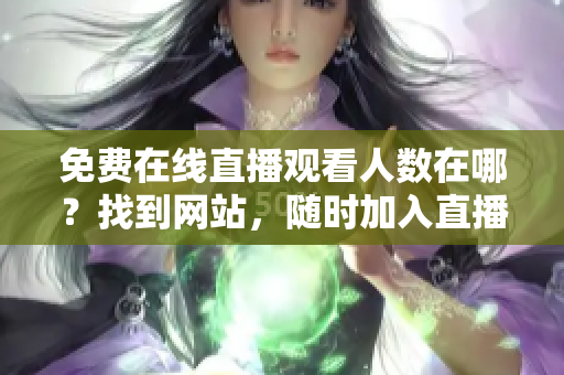 免費在線直播觀看人數(shù)在哪？找到網(wǎng)站，隨時加入直播