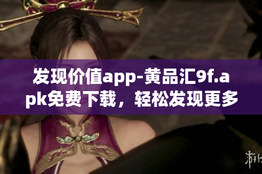 發(fā)現(xiàn)價值app-黃品匯9f.apk免費下載，輕松發(fā)現(xiàn)更多實用內(nèi)容