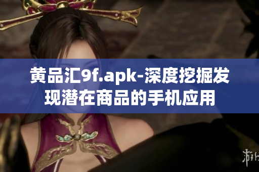 黃品匯9f.apk-深度挖掘發(fā)現(xiàn)潛在商品的手機應(yīng)用
