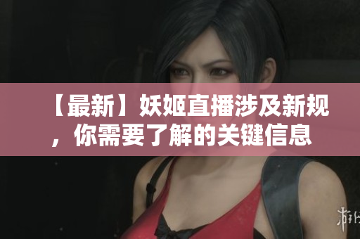 【最新】妖姬直播涉及新規(guī)，你需要了解的關(guān)鍵信息