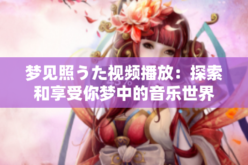 夢(mèng)見(jiàn)照うた視頻播放：探索和享受你夢(mèng)中的音樂(lè)世界