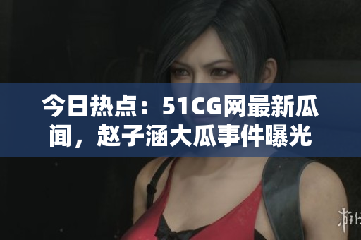 今日熱點(diǎn)：51CG網(wǎng)最新瓜聞，趙子涵大瓜事件曝光