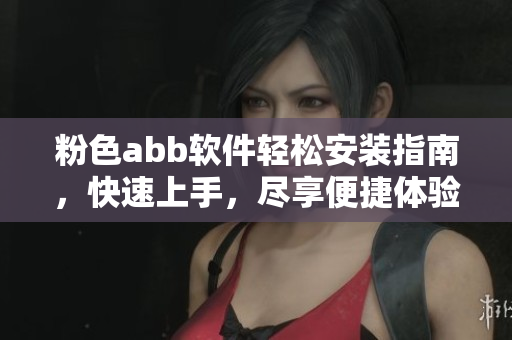 粉色abb軟件輕松安裝指南，快速上手，盡享便捷體驗(yàn)