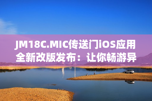 JM18C.MIC傳送門(mén)iOS應(yīng)用全新改版發(fā)布：讓你暢游異世界
