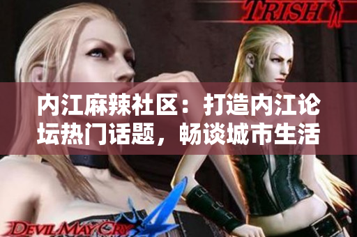 內(nèi)江麻辣社區(qū)：打造內(nèi)江論壇熱門話題，暢談城市生活種種