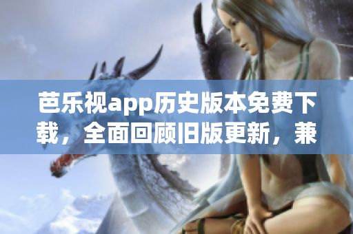 芭樂視app歷史版本免費(fèi)下載，全面回顧舊版更新，兼具免費(fèi)資源推薦