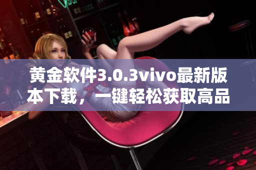 黃金軟件3.0.3vivo最新版本下載，一鍵輕松獲取高品質(zhì)應(yīng)用