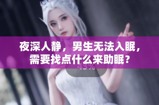 夜深人靜，男生無法入眠，需要找點(diǎn)什么來助眠？