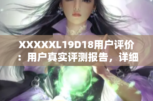 XXXXXL19D18用戶評(píng)價(jià)：用戶真實(shí)評(píng)測(cè)報(bào)告，詳細(xì)解讀手機(jī)性能、拍照、續(xù)航等方面