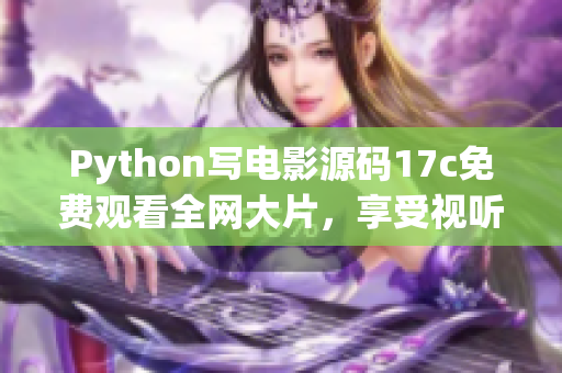 Python寫電影源碼17c免費觀看全網大片，享受視聽盛宴