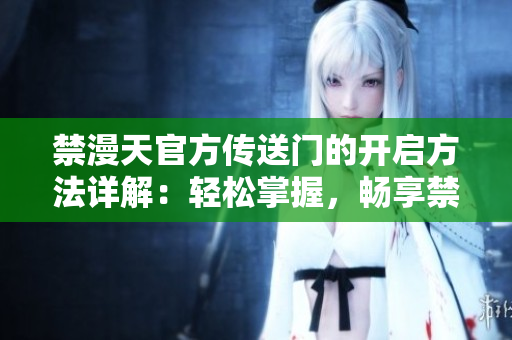 禁漫天官方傳送門的開啟方法詳解：輕松掌握，暢享禁漫世界