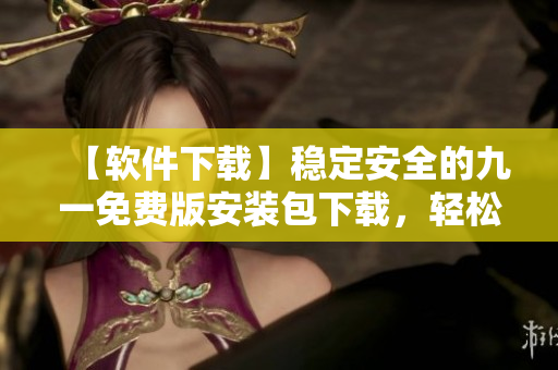 【軟件下載】穩(wěn)定安全的九一免費版安裝包下載，輕松獲取最新版本！