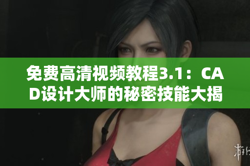 免費高清視頻教程3.1：CAD設計大師的秘密技能大揭秘