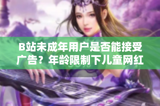 B站未成年用戶是否能接受廣告？年齡限制下兒童網(wǎng)紅接廣告如何規(guī)范？