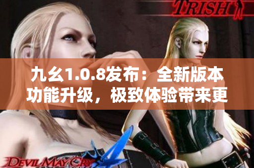 九幺1.0.8發(fā)布：全新版本功能升級(jí)，極致體驗(yàn)帶來(lái)更大驚喜