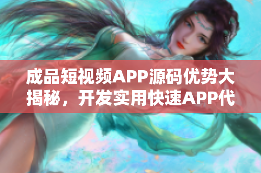 成品短視頻APP源碼優(yōu)勢大揭秘，開發(fā)實用快速APP代碼特點詳解