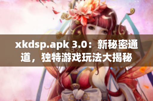 xkdsp.apk 3.0：新秘密通道，獨特游戲玩法大揭秘