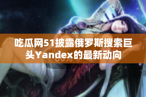 吃瓜網(wǎng)51披露俄羅斯搜索巨頭Yandex的最新動向
