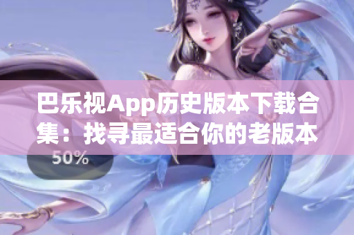 巴樂視App歷史版本下載合集：找尋最適合你的老版本應用