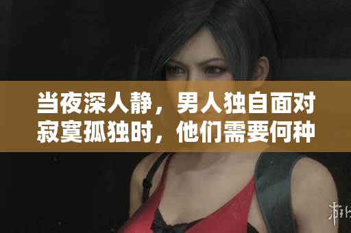 當夜深人靜，男人獨自面對寂寞孤獨時，他們需要何種慰藉？