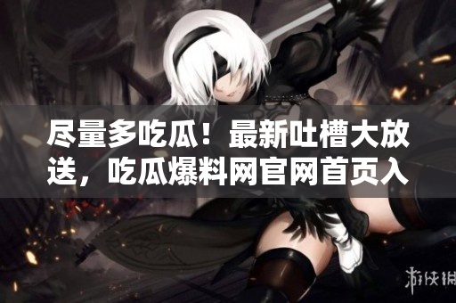 盡量多吃瓜！最新吐槽大放送，吃瓜爆料網官網首頁入口免費暢享！