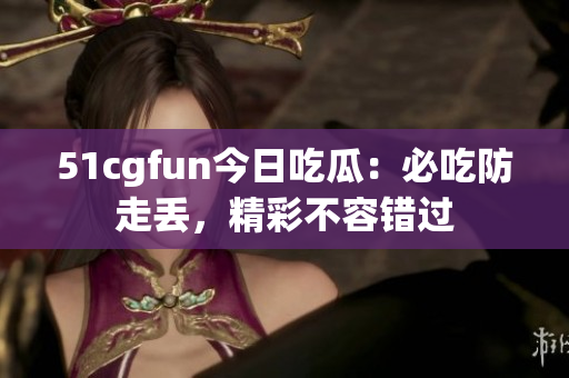 51cgfun今日吃瓜：必吃防走丟，精彩不容錯過