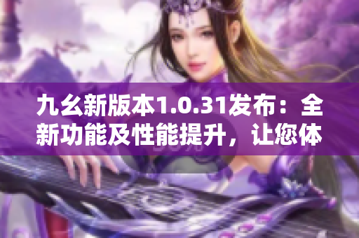 九幺新版本1.0.31發(fā)布：全新功能及性能提升，讓您體驗(yàn)更優(yōu)質(zhì)的使用感受