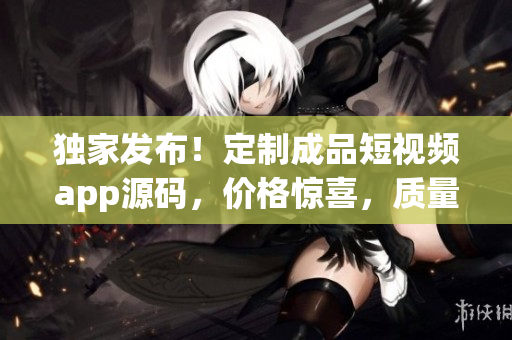 獨(dú)家發(fā)布！定制成品短視頻app源碼，價(jià)格驚喜，質(zhì)量保證